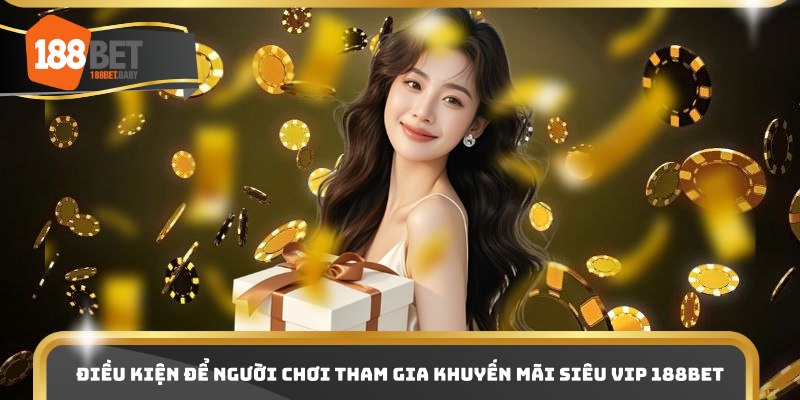 Điều kiện để người chơi tham gia khuyến mãi siêu VIP 188bet